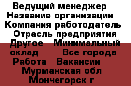 Ведущий менеджер › Название организации ­ Компания-работодатель › Отрасль предприятия ­ Другое › Минимальный оклад ­ 1 - Все города Работа » Вакансии   . Мурманская обл.,Мончегорск г.